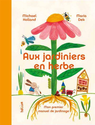 Aux jardiniers en herbe - Illustration :Maria Dek;  Auteur : Michael Holland; Traduction : Pénélope De Moidrey
